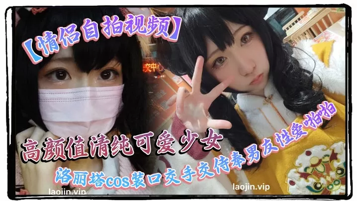 【情侣自拍视频】高颜值清纯可爱少女,洛丽塔cos装口交手交侍奉男友性爱啪啪视频曝光流出