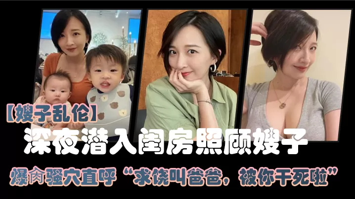 嫂子乱伦大哥外出饮酒作乐深夜潜入闺房照顾嫂子爆肏骚穴直呼求饶叫爸爸被你干死啦_2024-12-21_15-00-09