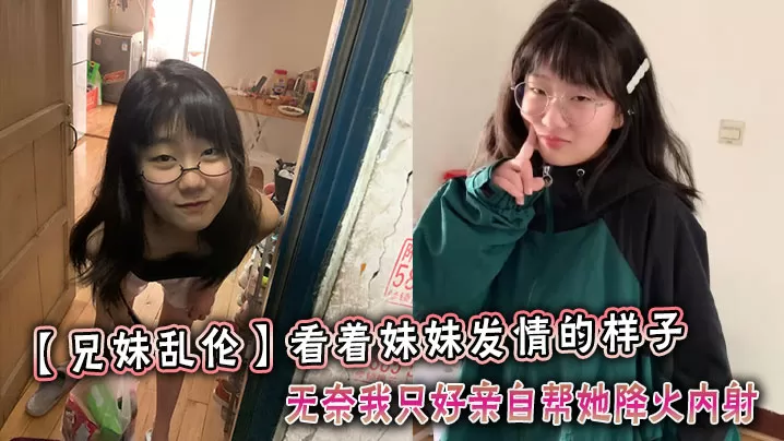 看着妹妹发情的样子,无奈我只好亲自帮她降火内射