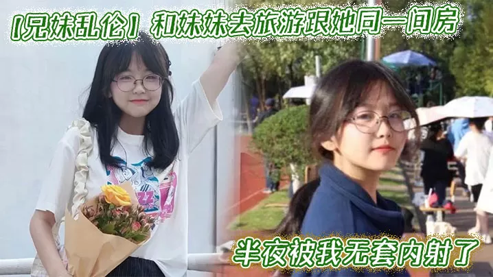 和妹妹去旅游跟她同一间房,半夜被我无套内射了