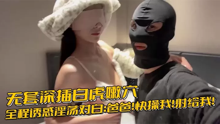 无套深插白虎嫩穴,全程诱惑淫荡对白:爸爸!快操我!射给我!