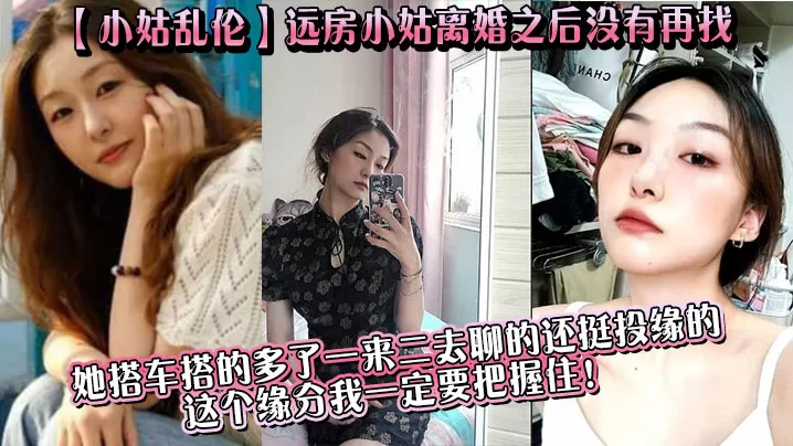 【小姑乱伦】远房小姑离婚之后没有再找,目前单身,她搭车搭的多了一来二去聊的还挺投缘的,这个缘分我一定要把握住!